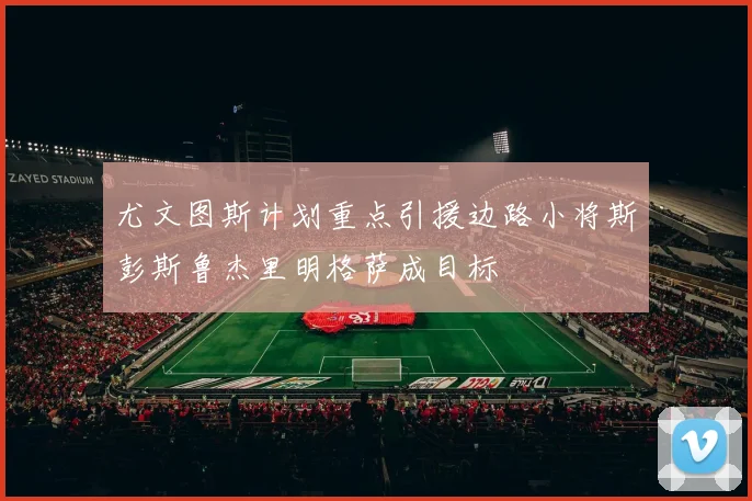 尤文图斯计划重点引援边路小将斯彭斯鲁杰里明格萨成目标