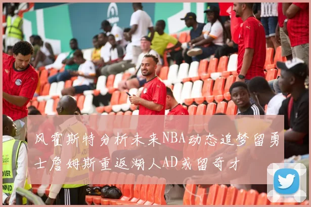 风霍斯特分析未来NBA动态追梦留勇士詹姆斯重返湖人AD或留奇才