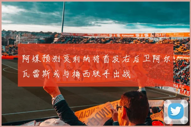 阿媒预测莫利纳将首发右后卫阿尔瓦雷斯或与梅西联手出战