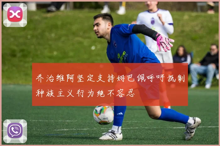 乔治维阿坚定支持姆巴佩呼吁抵制种族主义行为绝不容忍