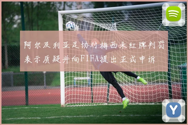 阿尔及利亚足协对梅西未红牌判罚表示质疑并向FIFA提出正式申诉