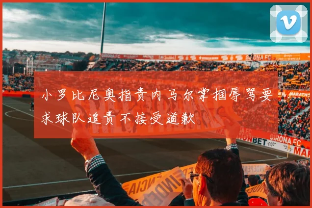 小罗比尼奥指责内马尔掌掴辱骂要求球队追责不接受道歉