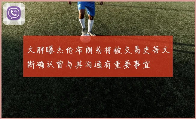 文胖曝杰伦布朗或将被交易史蒂文斯确认曾与其沟通有重要事宜