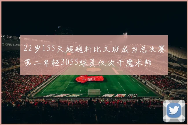 22岁155天超越科比文班成为总决赛第二年轻3055球员仅次于魔术师