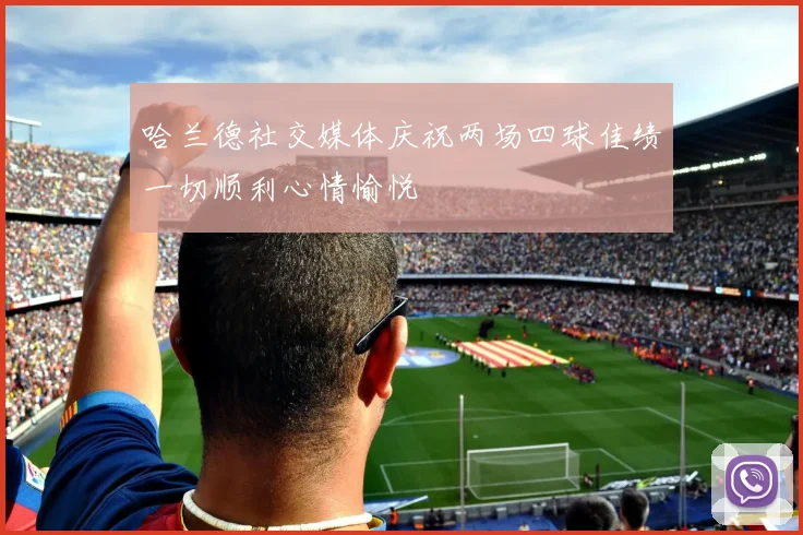 哈兰德社交媒体庆祝两场四球佳绩一切顺利心情愉悦