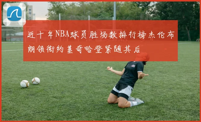 近十年NBA球员胜场数排行榜杰伦布朗领衔约基奇哈登紧随其后