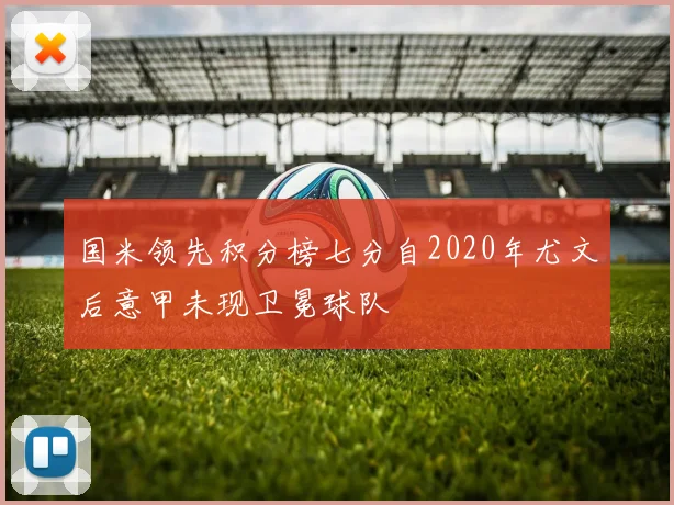 国米领先积分榜七分自2020年尤文后意甲未现卫冕球队