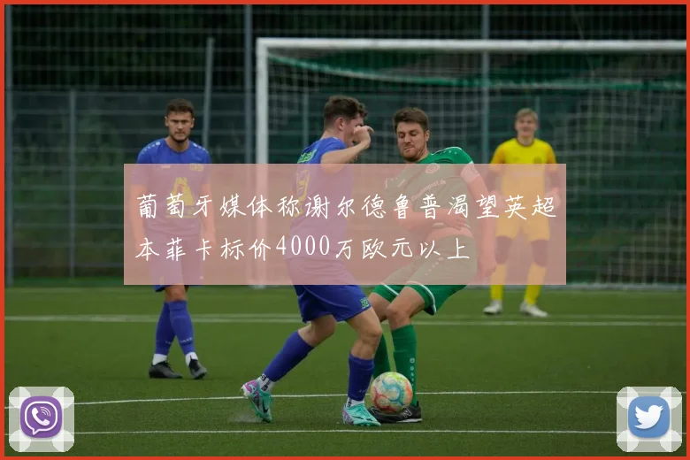 葡萄牙媒体称谢尔德鲁普渴望英超本菲卡标价4000万欧元以上