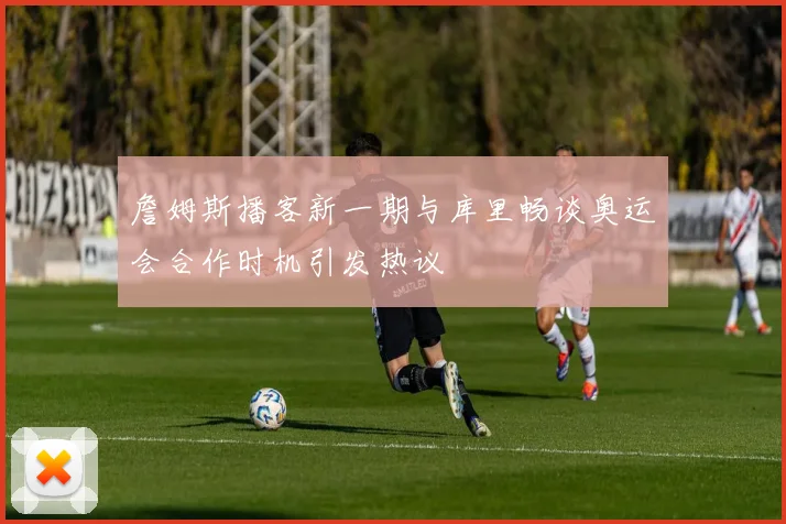 詹姆斯播客新一期与库里畅谈奥运会合作时机引发热议