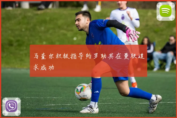 马奎尔积极指导约罗助其在曼联追求成功