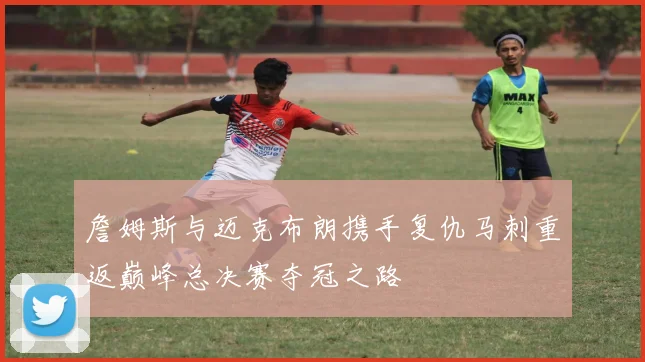 詹姆斯与迈克布朗携手复仇马刺重返巅峰总决赛夺冠之路