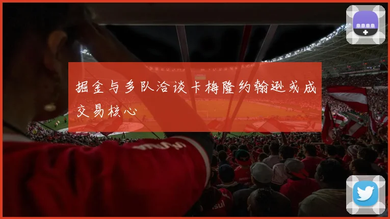 掘金与多队洽谈卡梅隆约翰逊或成交易核心