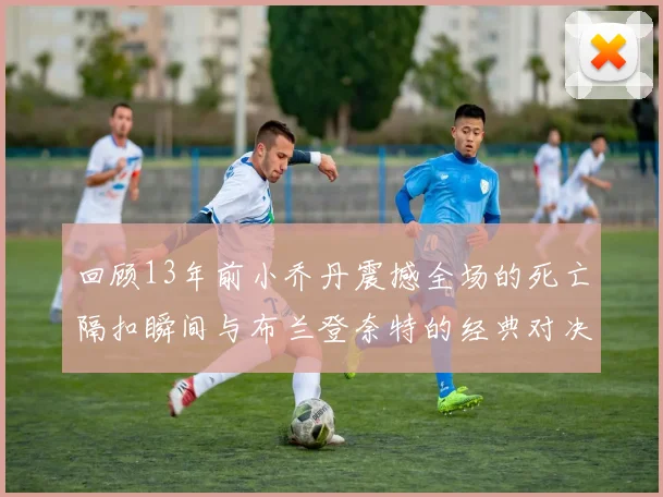 回顾13年前小乔丹震撼全场的死亡隔扣瞬间与布兰登奈特的经典对决