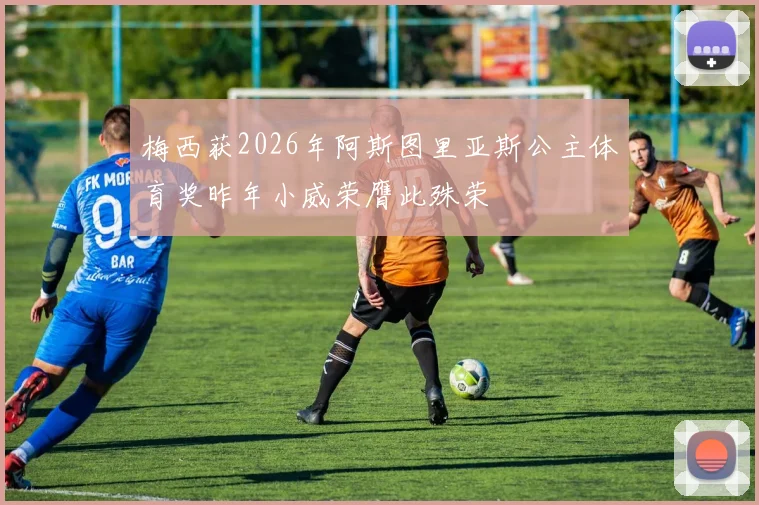 梅西获2026年阿斯图里亚斯公主体育奖昨年小威荣膺此殊荣