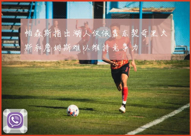 帕森斯指出湖人仅依靠东契奇里夫斯和詹姆斯难以维持竞争力
