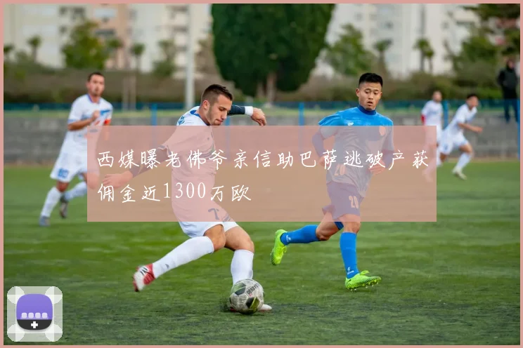 西媒曝老佛爷亲信助巴萨逃破产获佣金近1300万欧