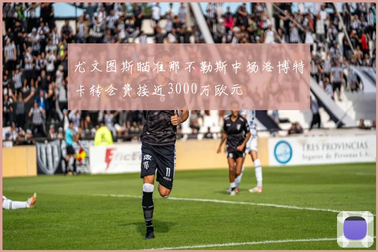 尤文图斯瞄准那不勒斯中场洛博特卡转会费接近3000万欧元