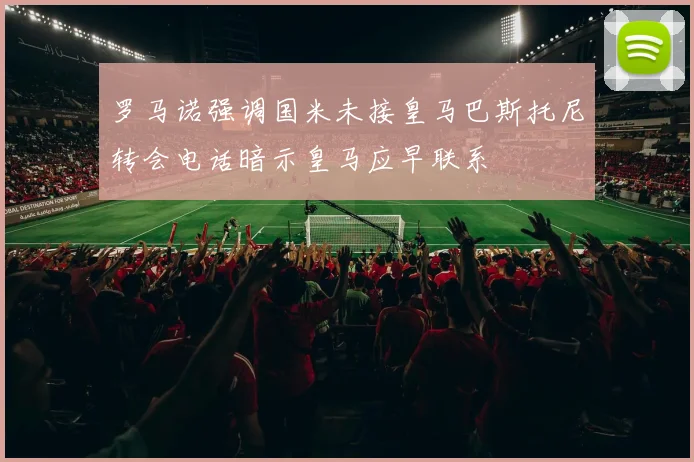 罗马诺强调国米未接皇马巴斯托尼转会电话暗示皇马应早联系