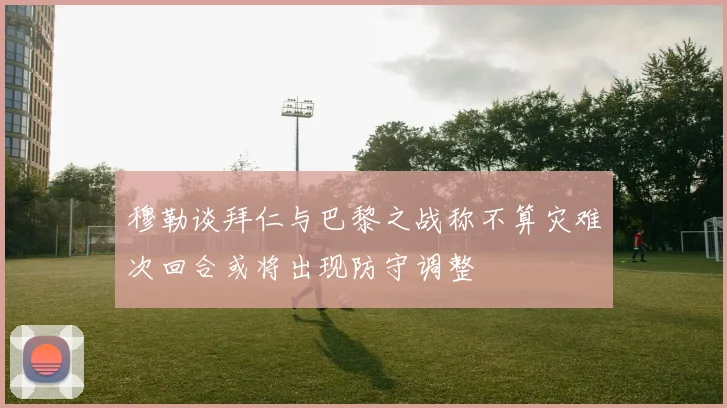 穆勒谈拜仁与巴黎之战称不算灾难次回合或将出现防守调整