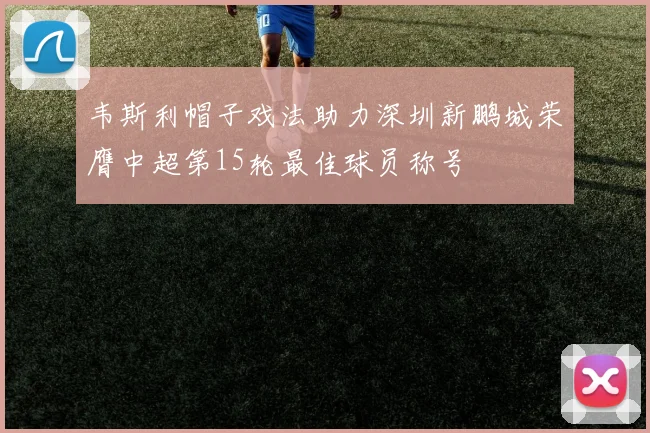 韦斯利帽子戏法助力深圳新鹏城荣膺中超第15轮最佳球员称号
