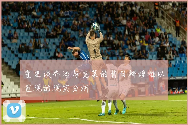 霍里谈乔治与克莱的昔日辉煌难以重现的现实分析