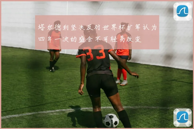 塔尔德利坚决反对世界杯扩军认为四年一次的盛会不可轻易改变