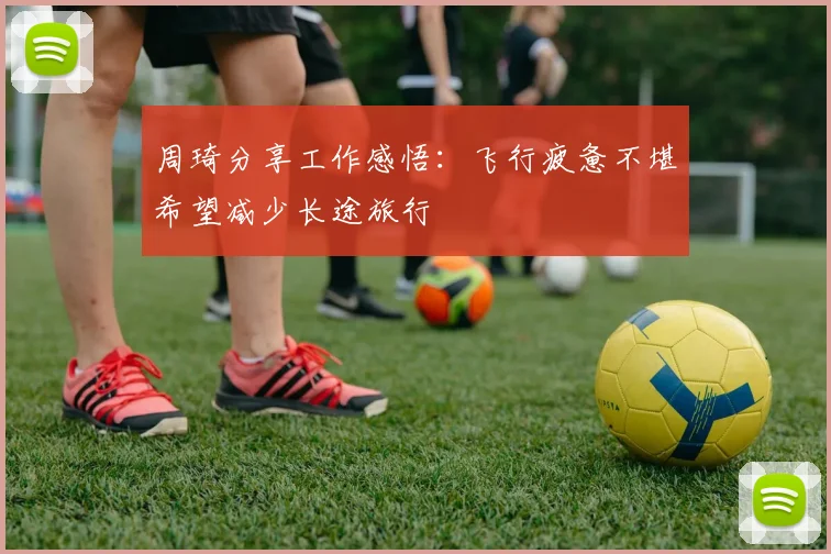 周琦分享工作感悟：飞行疲惫不堪希望减少长途旅行