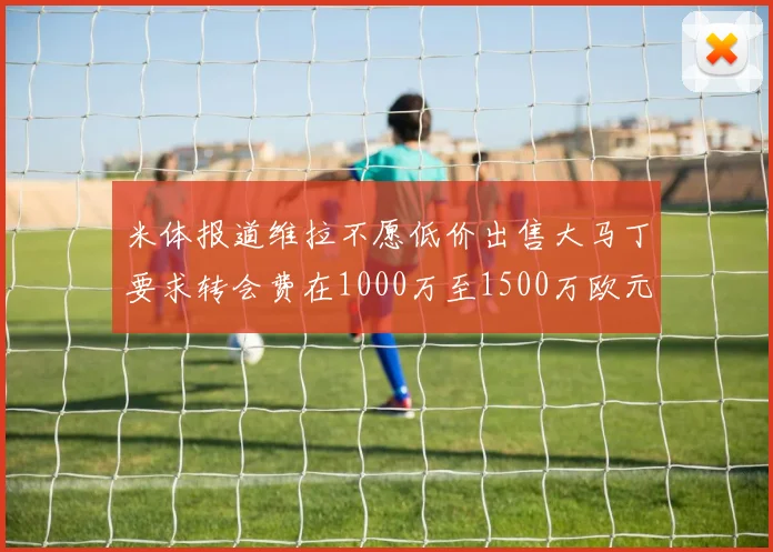 米体报道维拉不愿低价出售大马丁要求转会费在1000万至1500万欧元之间