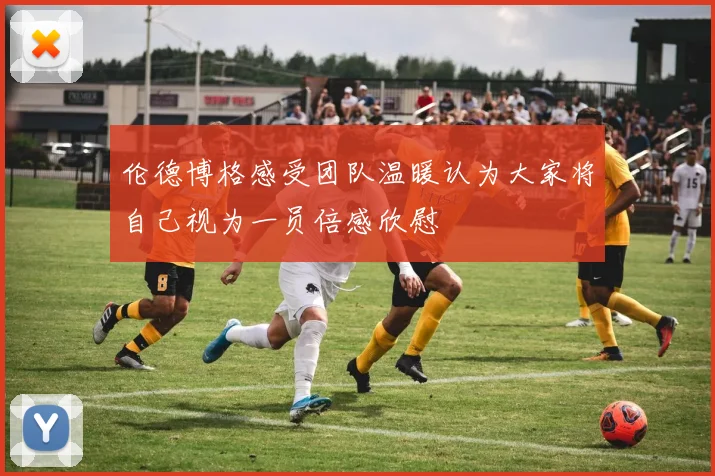 伦德博格感受团队温暖认为大家将自己视为一员倍感欣慰