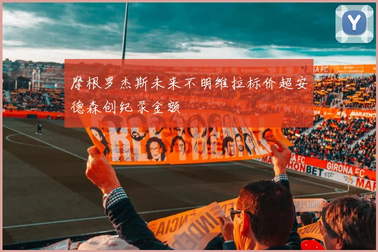 摩根罗杰斯未来不明维拉标价超安德森创纪录金额