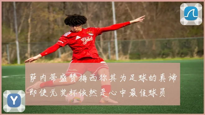 萨内蒂盛赞梅西称其为足球的真谛即使无奖杯依然是心中最佳球员