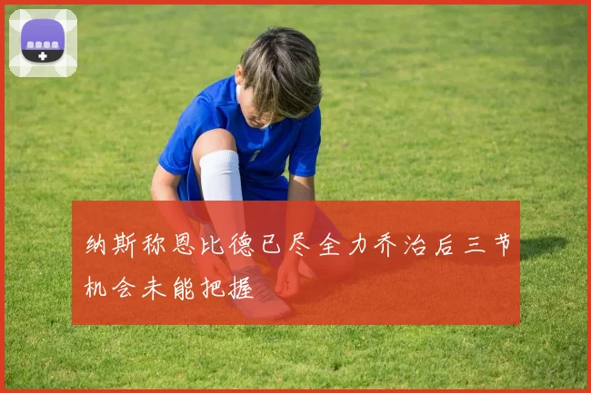 纳斯称恩比德已尽全力乔治后三节机会未能把握