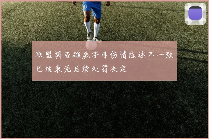 联盟调查雄鹿字母伤情陈述不一致已结束无后续处罚决定