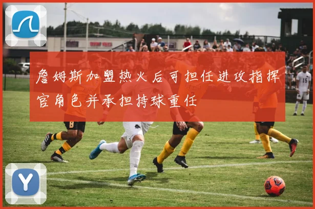 詹姆斯加盟热火后可担任进攻指挥官角色并承担持球重任