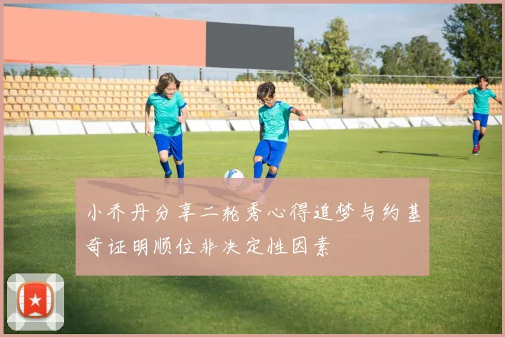 小乔丹分享二轮秀心得追梦与约基奇证明顺位非决定性因素
