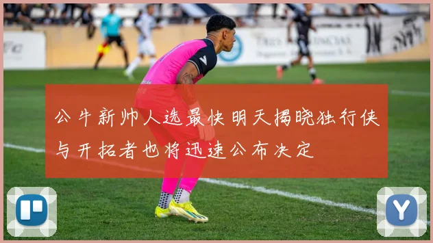 公牛新帅人选最快明天揭晓独行侠与开拓者也将迅速公布决定